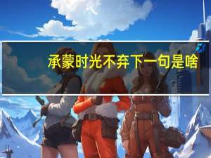 承蒙时光不弃下一句是啥（承蒙时光不弃下一句）