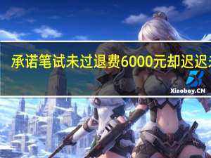 承诺笔试未过退费6000元却迟迟未退，中公教育回应