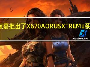 技嘉推出了X670AORUSXTREME系列主板