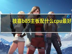 技嘉b85主板配什么cpu最好（技嘉b85主板配什么cpu）