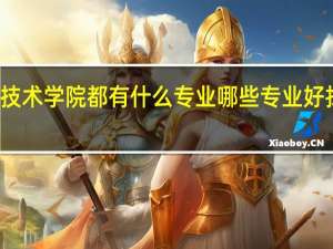 技术学院都有什么专业哪些专业好找工作