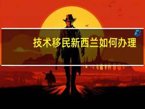 技术移民新西兰如何办理