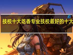 技校十大吃香专业技校最好的十大专业