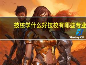 技校学什么好技校有哪些专业