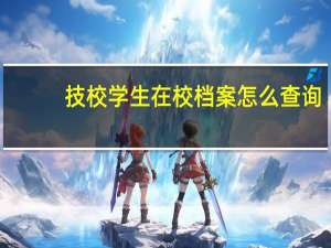 技校学生在校档案怎么查询