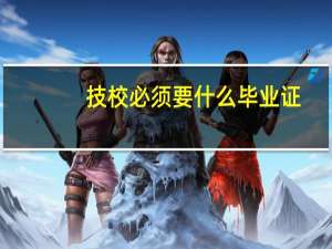技校必须要什么毕业证