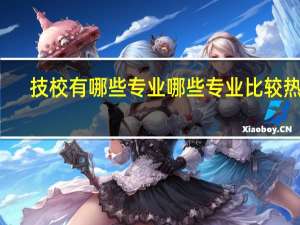 技校有哪些专业 哪些专业比较热门
