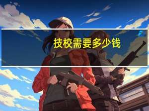 技校需要多少钱