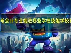 技能高考会计专业能进哪些学校 技能学校都有哪些专业