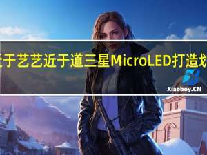 技近于艺艺近于道三星MicroLED打造划时代巨作