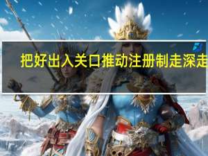 把好出入关口 推动注册制走深走实