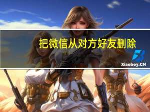 把微信从对方好友删除（将自己从对方微信删除）