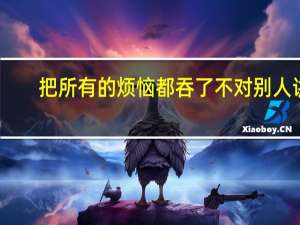 把所有的烦恼都吞了不对别人讲（把所有烦恼忘了忍了累了不对别人讲）