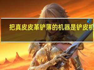 把真皮皮革铲薄的机器是铲皮机吗