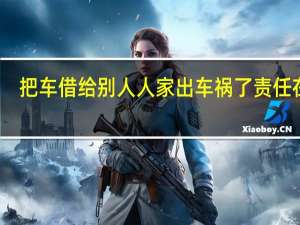 把车借给别人人家出车祸了责任在谁