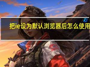 把ie设为默认浏览器后怎么使用ie（把ie设为默认浏览器）