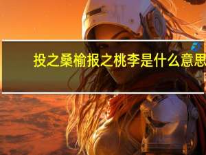 投之桑榆报之桃李是什么意思