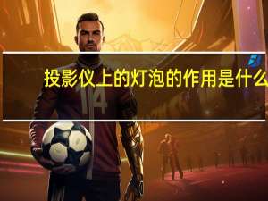 投影仪上的灯泡的作用是什么（投影仪中灯泡的作用）