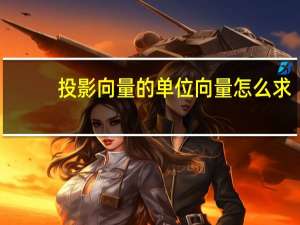 投影向量的单位向量怎么求（向量的单位向量怎么求）