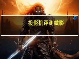 投影机评测微影（投影机评测）