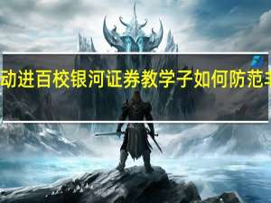 投教活动进百校 银河证券教学子如何防范非法证券活动