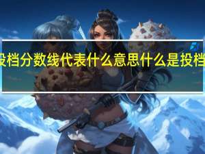 投档分数线代表什么意思 什么是投档分数线