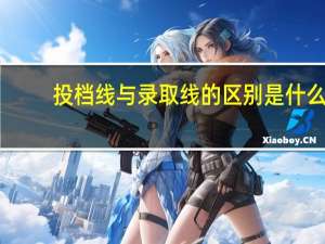 投档线与录取线的区别是什么