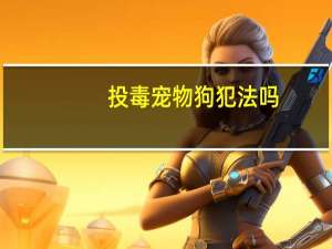 投毒宠物狗犯法吗