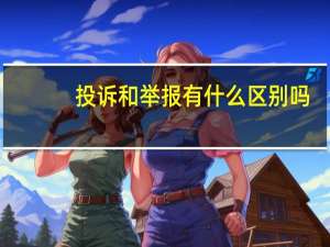 投诉和举报有什么区别吗（投诉和举报有什么区别）
