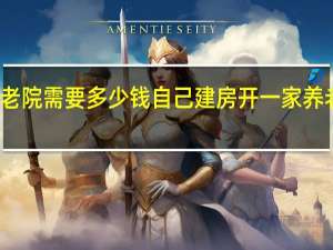 投资养老院需要多少钱自己建房 开一家养老院要多少钱