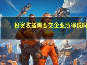投资收益需要交企业所得税吗
