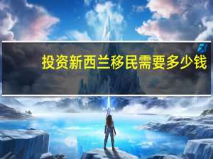 投资新西兰移民需要多少钱