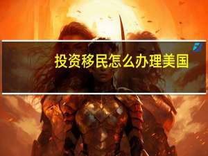 投资移民怎么办理美国