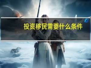 投资移民需要什么条件