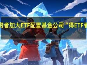 投资者加大ETF配置 基金公司“得ETF者得天下”