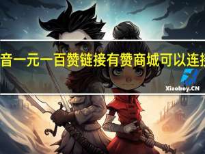 抖音一元一百赞链接 有赞商城可以连接抖音吗