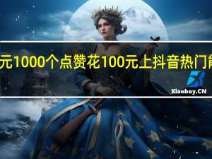 抖音一元1000个点赞 花100元上抖音热门能有多少点赞(抖音一元1000个点赞 花100元上抖音热门能有多少点赞呢)