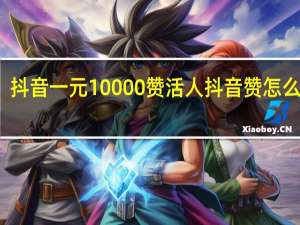 抖音一元10000赞活人 抖音赞怎么变多(抖音1元10000赞活人植人)