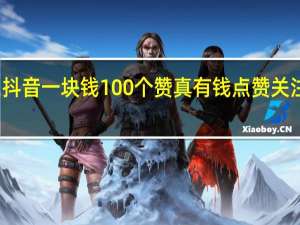 抖音一块钱100个赞 真有钱点赞关注平台(抖音一块钱100个赞 真有钱点赞关注平台是真的吗)
