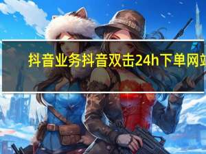 抖音业务 抖音双击24h下单网站(抖音下单24小时)