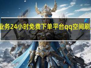 抖音业务24小时免费下单平台qq空间刷人气浏览量
