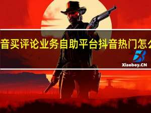 抖音买评论业务自助平台 抖音热门怎么上去的(抖音买热门评论是真人吗)