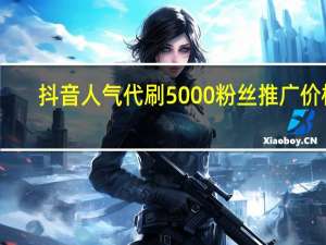 抖音人气代刷 5000粉丝推广价格