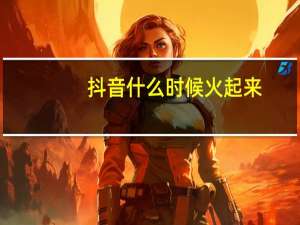 抖音什么时候火起来（抖音什么时候出来的）