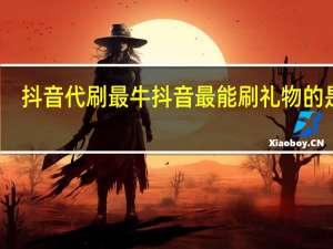 抖音代刷最牛 抖音最能刷礼物的是谁(抖音代刷最牛 抖音最能刷礼物的是谁主播)
