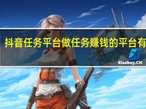 抖音任务平台 做任务赚钱的平台有哪些(抖音里做任务)