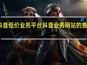 抖音低价业务平台 抖音业务网站的售后服务(抖音商品售后客服电话多少)