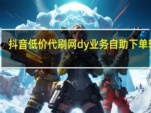 抖音低价代刷网 dy业务自助下单软件