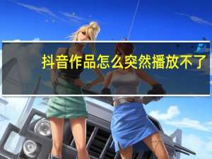 抖音作品怎么突然播放不了（抖音播放不了的原因）