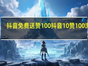 抖音免费送赞100 抖音10赞100浏览(抖音一百赞免费送)